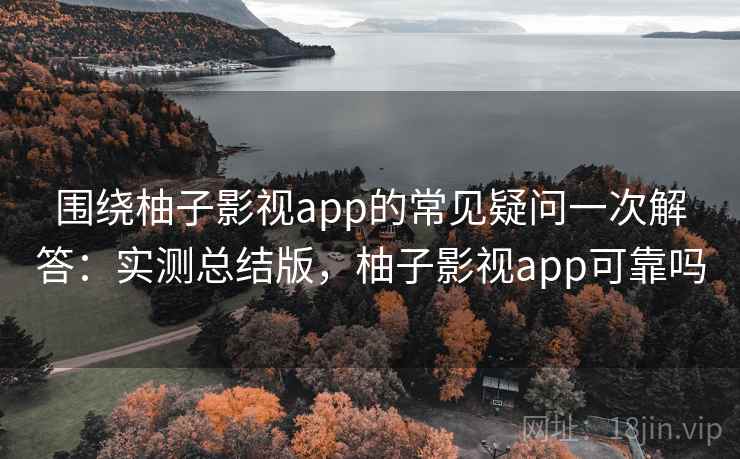 围绕柚子影视app的常见疑问一次解答:实测总结版,柚子影视app可靠吗 围绕柚子影视app的常见疑问一次解答:实测总结版,柚子影视app可靠吗