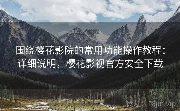 围绕樱花影院的常用功能操作教程:详细说明,樱花影视官方安全下载 围绕樱花影院的常用功能操作教程:详细说明,樱花影视官方安全下载