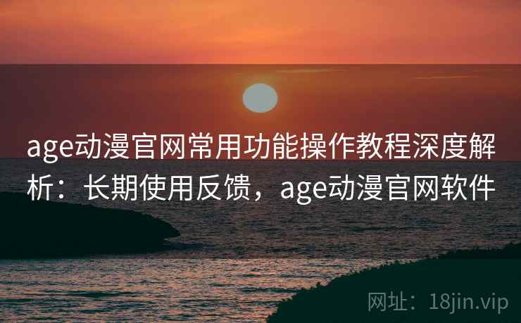 age动漫官网常用功能操作教程深度解析:长期使用反馈,age动漫官网软件 age动漫官网常用功能操作教程深度解析:长期使用反馈,age动漫官网软件