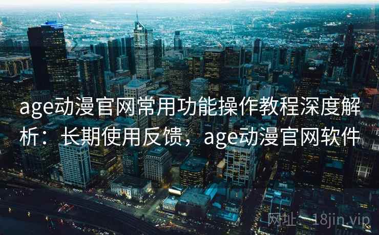age动漫官网常用功能操作教程深度解析:长期使用反馈,age动漫官网软件 age动漫官网常用功能操作教程深度解析:长期使用反馈,age动漫官网软件