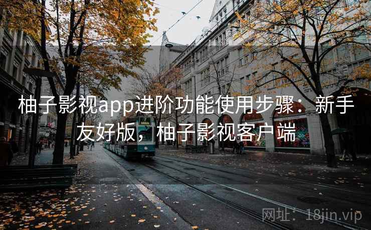 柚子影视app进阶功能使用步骤：新手友好版，柚子影视客户端